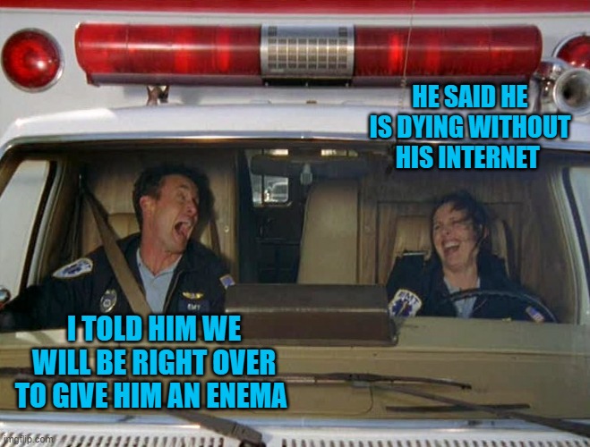ambulance | HE SAID HE IS DYING WITHOUT HIS INTERNET; I TOLD HIM WE WILL BE RIGHT OVER TO GIVE HIM AN ENEMA | image tagged in ambulance | made w/ Imgflip meme maker