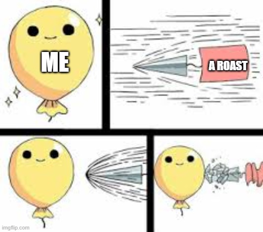 I am un-roastable!! | A ROAST; ME | image tagged in balloon pop | made w/ Imgflip meme maker