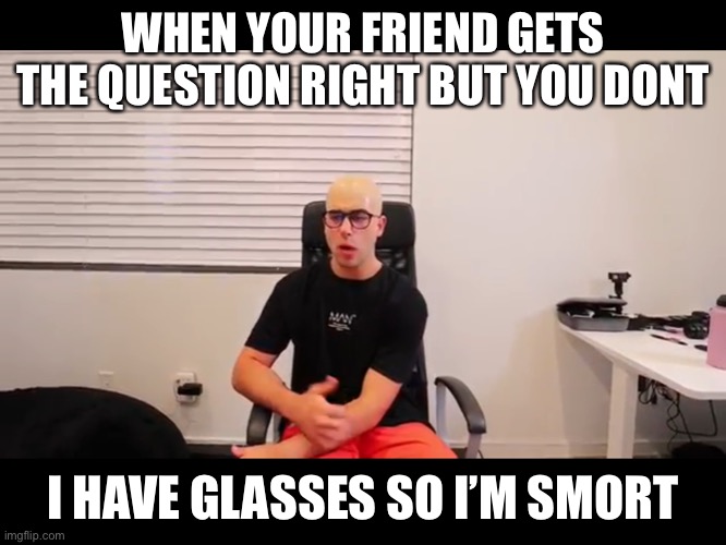 Adi fishman bald | WHEN YOUR FRIEND GETS THE QUESTION RIGHT BUT YOU DONT; I HAVE GLASSES SO I’M SMORT | image tagged in adi fishman bald,funny,bald | made w/ Imgflip meme maker