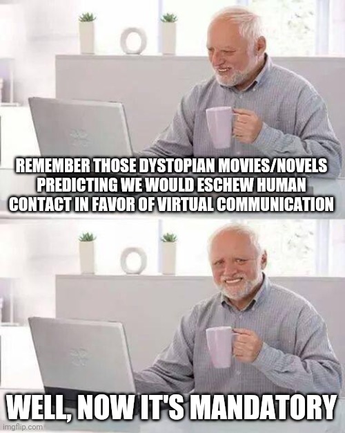 Hide the Pain Harold | REMEMBER THOSE DYSTOPIAN MOVIES/NOVELS PREDICTING WE WOULD ESCHEW HUMAN CONTACT IN FAVOR OF VIRTUAL COMMUNICATION; WELL, NOW IT'S MANDATORY | image tagged in memes,hide the pain harold | made w/ Imgflip meme maker