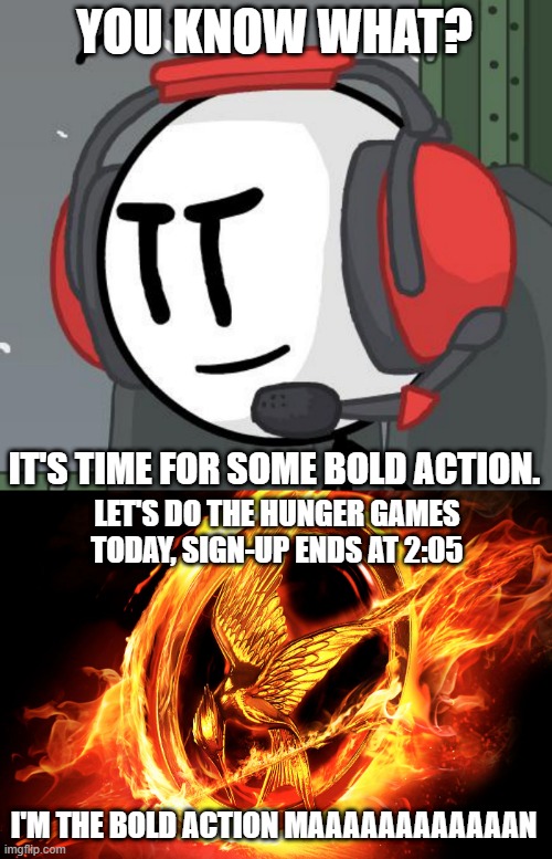 THIS IS THE GREATEST PLAAAAAAAAAAAAAAAN | YOU KNOW WHAT? IT'S TIME FOR SOME BOLD ACTION. LET'S DO THE HUNGER GAMES TODAY, SIGN-UP ENDS AT 2:05; I'M THE BOLD ACTION MAAAAAAAAAAAAN | image tagged in charles calvin,hunger games,henry stickmin,imgflip,imgflip users | made w/ Imgflip meme maker