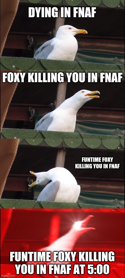 fnaf death | DYING IN FNAF; FOXY KILLING YOU IN FNAF; FUNTIME FOXY KILLING YOU IN FNAF; FUNTIME FOXY KILLING YOU IN FNAF AT 5:00 | image tagged in memes,inhaling seagull | made w/ Imgflip meme maker