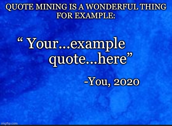 Quote Mining is a wonderful thing, examples in comment section | QUOTE MINING IS A WONDERFUL THING
FOR EXAMPLE:; “ Your...example
           quote...here”; -You, 2020 | image tagged in quote mining,quote,meme,new template | made w/ Imgflip meme maker