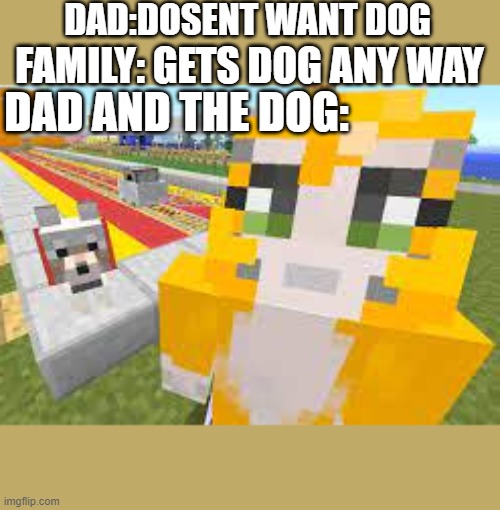 dad and the dog | DAD:DOSENT WANT DOG; FAMILY: GETS DOG ANY WAY; DAD AND THE DOG: | image tagged in minecraft,dad and the dog,stampy | made w/ Imgflip meme maker