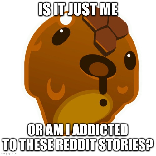 Honey slime | IS IT JUST ME; OR AM I ADDICTED TO THESE REDDIT STORIES? | image tagged in honey slime | made w/ Imgflip meme maker