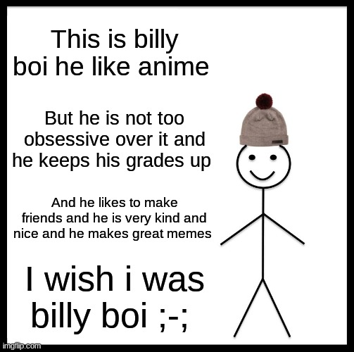 But I'm not ;-; | This is billy boi he like anime; But he is not too obsessive over it and he keeps his grades up; And he likes to make friends and he is very kind and nice and he makes great memes; I wish i was billy boi ;-; | image tagged in memes,be like bill | made w/ Imgflip meme maker