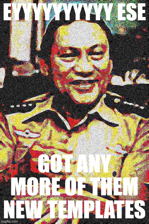 Who likes New Templates? (V rare self-cringe) | EYYYYYYYYYY ESE; GOT ANY MORE OF THEM NEW TEMPLATES | image tagged in manuel noriega median filter sharpen deep-fried | made w/ Imgflip meme maker