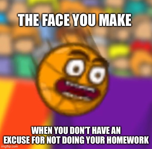 That face you make when you not have excuse for no do homework | THE FACE YOU MAKE; WHEN YOU DON’T HAVE AN EXCUSE FOR NOT DOING YOUR HOMEWORK | image tagged in school memes | made w/ Imgflip meme maker
