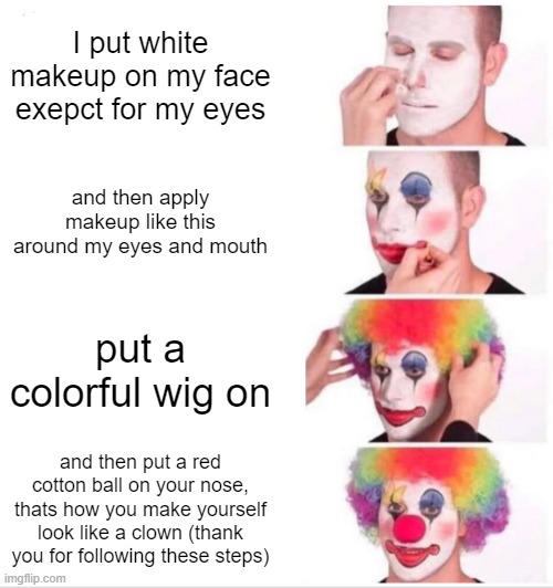 Clown Applying Makeup Meme | I put white makeup on my face exepct for my eyes; and then apply makeup like this around my eyes and mouth; put a colorful wig on; and then put a red cotton ball on your nose, thats how you make yourself look like a clown (thank you for following these steps) | image tagged in memes,clown applying makeup | made w/ Imgflip meme maker