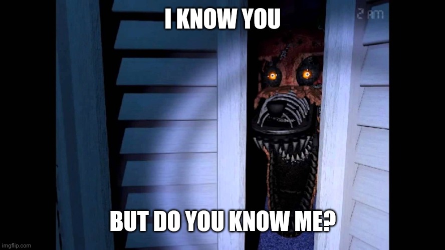 Foxy FNaF 4 | I KNOW YOU; BUT DO YOU KNOW ME? | image tagged in foxy fnaf 4 | made w/ Imgflip meme maker
