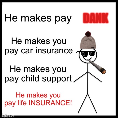 Pay your BILLS! | DANK; He makes pay; He makes you pay car insurance; He makes you pay child support; He makes you pay life INSURANCE! | image tagged in memes,be like bill | made w/ Imgflip meme maker