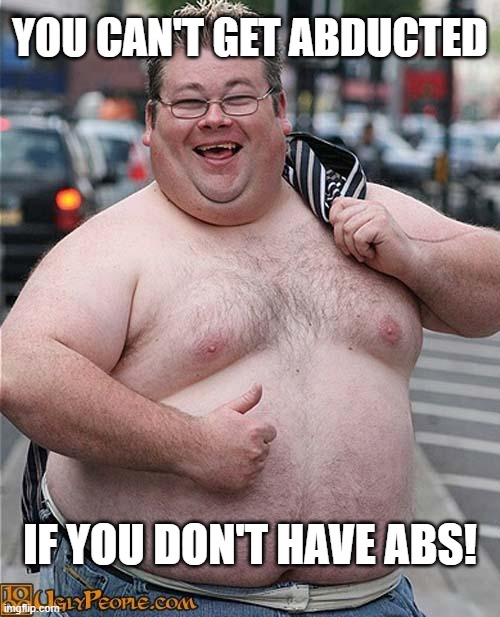 I Can't Get Abducted! | YOU CAN'T GET ABDUCTED; IF YOU DON'T HAVE ABS! | image tagged in fat guy,abducted,abs,exercise,fat,happy | made w/ Imgflip meme maker