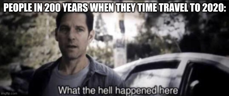 never time travel to 2020 | PEOPLE IN 200 YEARS WHEN THEY TIME TRAVEL TO 2020: | image tagged in what the hell happened here | made w/ Imgflip meme maker