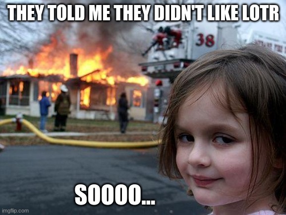 #LOTRISGREAT | THEY TOLD ME THEY DIDN'T LIKE LOTR; SOOOO... | image tagged in memes,disaster girl | made w/ Imgflip meme maker
