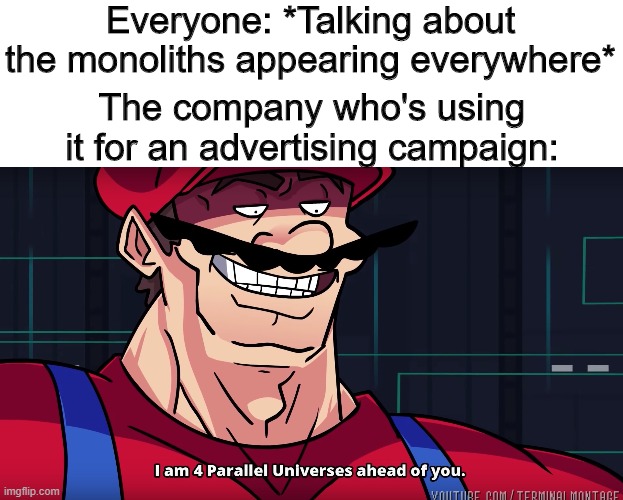 The sad truth | Everyone: *Talking about the monoliths appearing everywhere*; The company who's using it for an advertising campaign: | image tagged in mario i am four parallel universes ahead of you,memes,funny,monolith,advertising | made w/ Imgflip meme maker