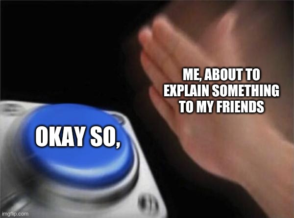 Blank Nut Button | ME, ABOUT TO EXPLAIN SOMETHING TO MY FRIENDS; OKAY SO, | image tagged in memes,blank nut button | made w/ Imgflip meme maker