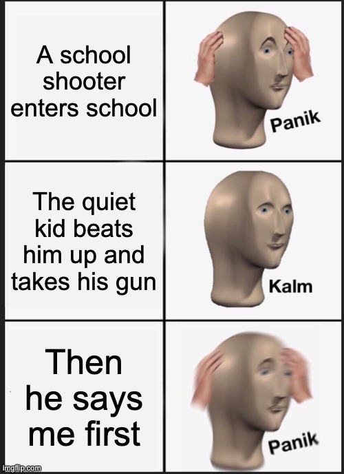 Panik Kalm Panik | A school shooter enters school; The quiet kid beats him up and takes his gun; Then he says me first | image tagged in memes,panik kalm panik | made w/ Imgflip meme maker