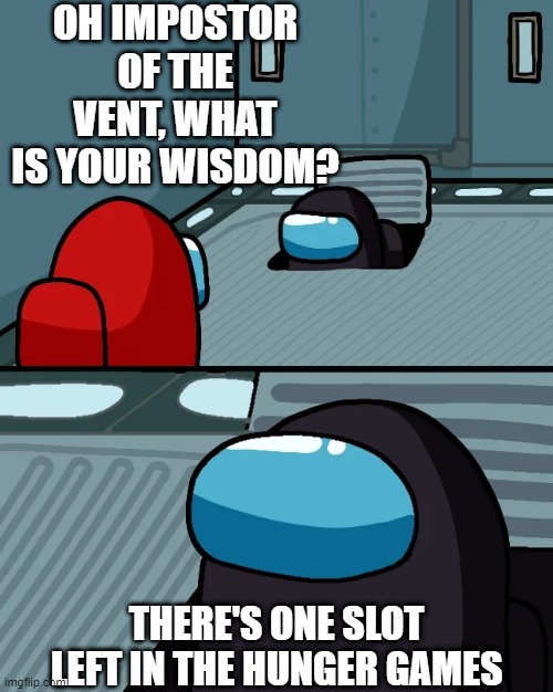 JUST ONE. | OH IMPOSTOR OF THE VENT, WHAT IS YOUR WISDOM? THERE'S ONE SLOT LEFT IN THE HUNGER GAMES | image tagged in impostor of the vent,hunger games,among us,imgflip,imgflip users | made w/ Imgflip meme maker