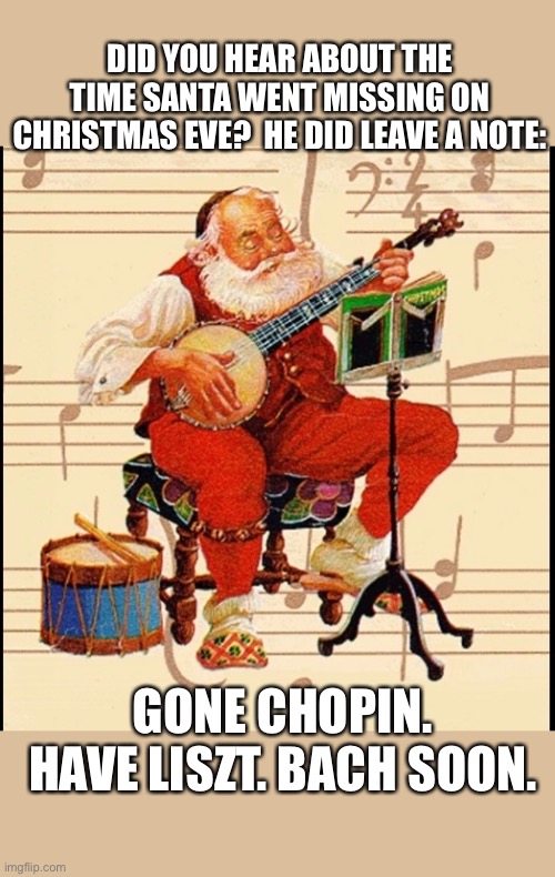 Santa | DID YOU HEAR ABOUT THE TIME SANTA WENT MISSING ON CHRISTMAS EVE?  HE DID LEAVE A NOTE:; GONE CHOPIN. HAVE LISZT. BACH SOON. | image tagged in music | made w/ Imgflip meme maker