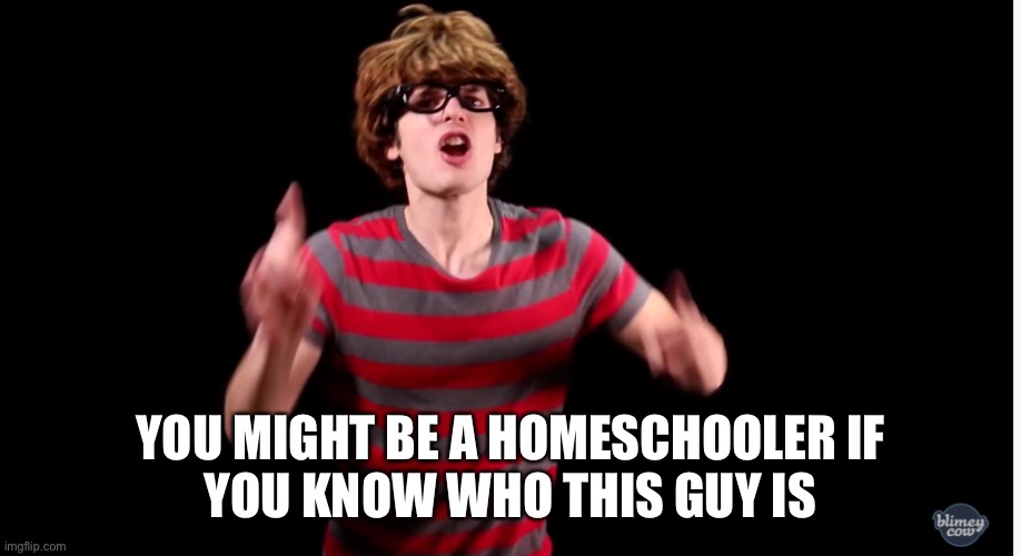 I’m sure y’all know though |  YOU MIGHT BE A HOMESCHOOLER IF
YOU KNOW WHO THIS GUY IS | image tagged in big hair kid,you might be a homeschooler if,blimey cow | made w/ Imgflip meme maker