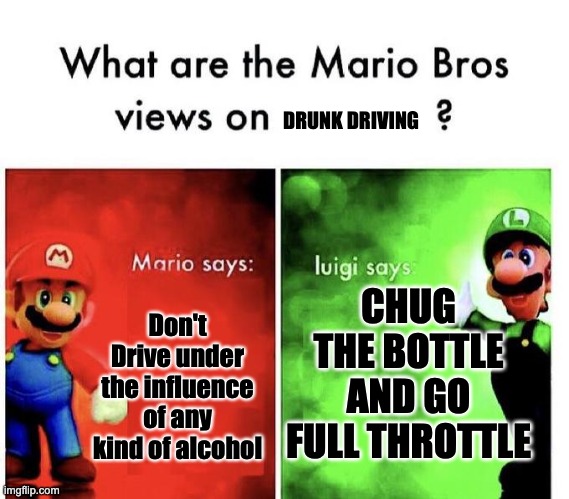 LUIGI NOOOOO! | DRUNK DRIVING; CHUG THE BOTTLE AND GO FULL THROTTLE; Don't Drive under the influence of any kind of alcohol | image tagged in mario bros views | made w/ Imgflip meme maker