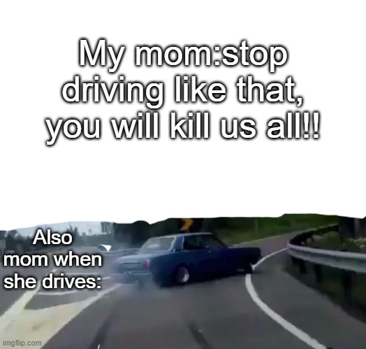 Left Exit 12 Off Ramp | My mom:stop driving like that, you will kill us all!! Also mom when she drives: | image tagged in memes,left exit 12 off ramp | made w/ Imgflip meme maker