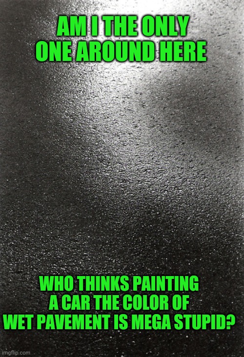 Make sure your will is up to date | AM I THE ONLY ONE AROUND HERE; WHO THINKS PAINTING A CAR THE COLOR OF WET PAVEMENT IS MEGA STUPID? | image tagged in wet pavement,duh | made w/ Imgflip meme maker