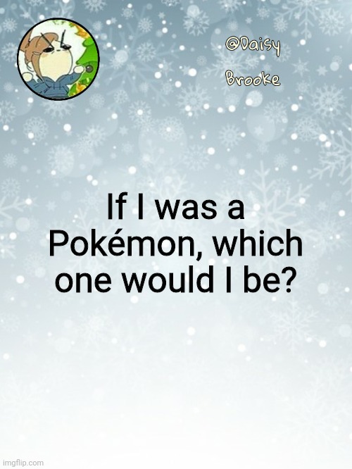 Daisy's Christmas template | If I was a Pokémon, which one would I be? | image tagged in daisy's christmas template | made w/ Imgflip meme maker