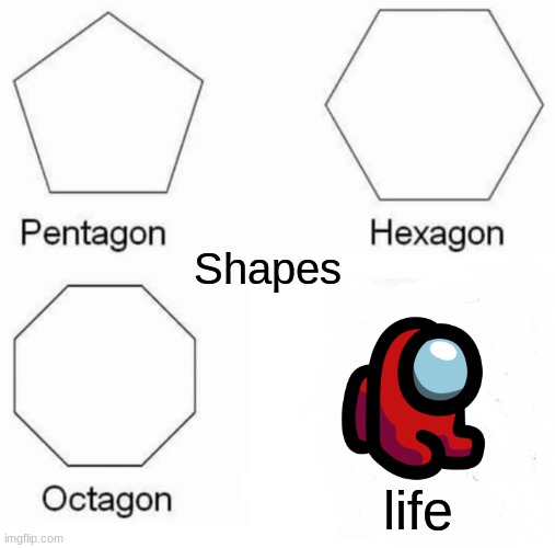 Pentagon Hexagon Octagon | Shapes; life | image tagged in memes,pentagon hexagon octagon | made w/ Imgflip meme maker