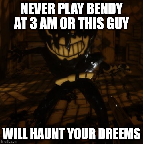 "Bendy" wants... | NEVER PLAY BENDY AT 3 AM OR THIS GUY; WILL HAUNT YOUR DREEMS | image tagged in bendy wants | made w/ Imgflip meme maker