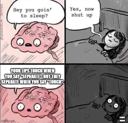 yes E | YOUR LIPS TOUCH WHEN YOU SAY "SEPARATE", BUT THEY SEPARATE WHEN YOU SAY "TOUCH". I LOVE YOU!!! | image tagged in waking up brain,oh wow are you actually reading these tags,stop reading the tags | made w/ Imgflip meme maker