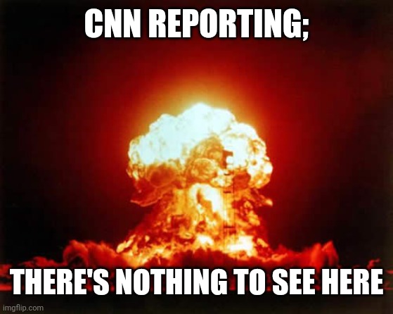 Nuclear Explosion | CNN REPORTING;; THERE'S NOTHING TO SEE HERE | image tagged in memes,nuclear explosion | made w/ Imgflip meme maker