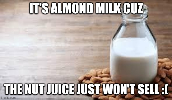 Almond Milk | IT'S ALMOND MILK CUZ; THE NUT JUICE JUST WON'T SELL :( | image tagged in almond milk | made w/ Imgflip meme maker