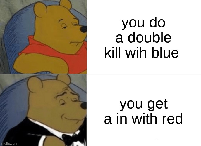 Tuxedo Winnie The Pooh | you do a double kill wih blue; you get a in with red | image tagged in memes,tuxedo winnie the pooh | made w/ Imgflip meme maker