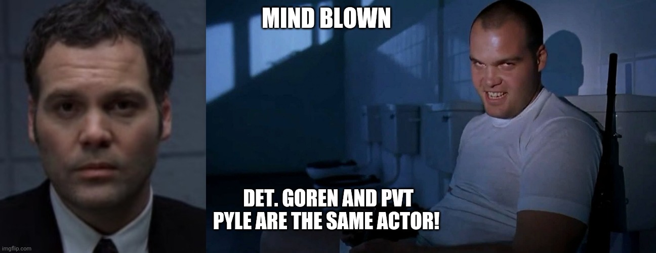 Goren and Pyle Pyle and Goren | MIND BLOWN; DET. GOREN AND PVT PYLE ARE THE SAME ACTOR! | image tagged in full metal jacket it | made w/ Imgflip meme maker