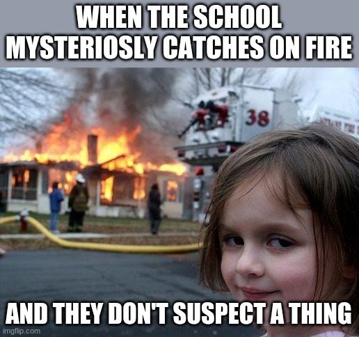 Disaster Girl | WHEN THE SCHOOL MYSTERIOSLY CATCHES ON FIRE; AND THEY DON'T SUSPECT A THING | image tagged in memes,disaster girl | made w/ Imgflip meme maker