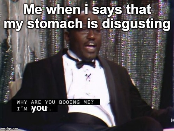Why are you booing me? I'm right. |  Me when i says that my stomach is disgusting; you | image tagged in why are you booing me i'm right | made w/ Imgflip meme maker