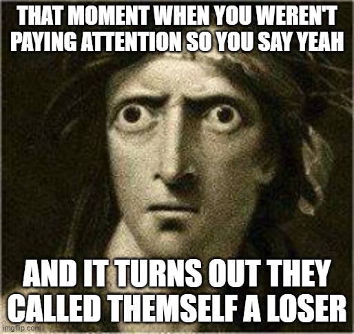 that moment when | THAT MOMENT WHEN YOU WEREN'T PAYING ATTENTION SO YOU SAY YEAH; AND IT TURNS OUT THEY CALLED THEMSELF A LOSER | image tagged in that moment when | made w/ Imgflip meme maker