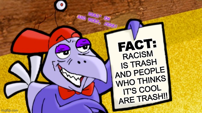 Digit do not like racists. (I made his face so awful, what was I thinking?!) | READ' EM AND WEEP, JERK! FACT:; RACISM IS TRASH AND PEOPLE WHO THINKS IT'S COOL ARE TRASH!! | image tagged in digit's factoid paper,no racism,read,cartoons,bad meme,bad edit | made w/ Imgflip meme maker