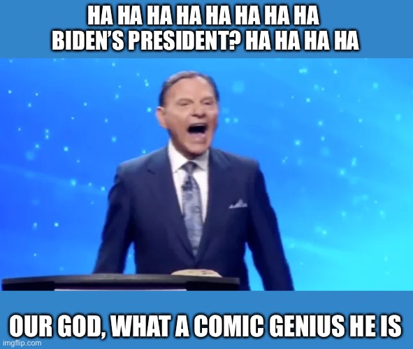 Evangelical leaders said Trump would win election because God said he would. What happened Pastor Copeland? | HA HA HA HA HA HA HA HA 
BIDEN’S PRESIDENT? HA HA HA HA; OUR GOD, WHAT A COMIC GENIUS HE IS | image tagged in donald trump,evangelicals,televangelist,crazy,right wing,joe biden | made w/ Imgflip meme maker