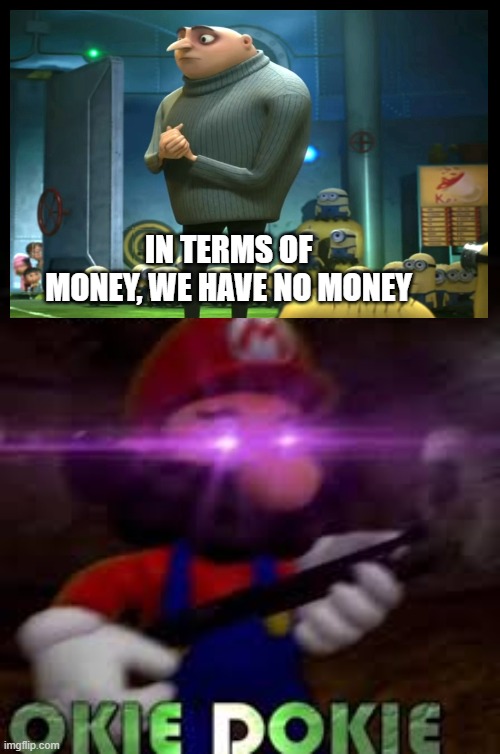 This is not okie dokie | IN TERMS OF MONEY, WE HAVE NO MONEY | image tagged in gru has no money,this is not okie dokie | made w/ Imgflip meme maker