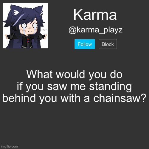 just a small lil survey :3 | What would you do if you saw me standing behind you with a chainsaw? | image tagged in karma s announcement template | made w/ Imgflip meme maker