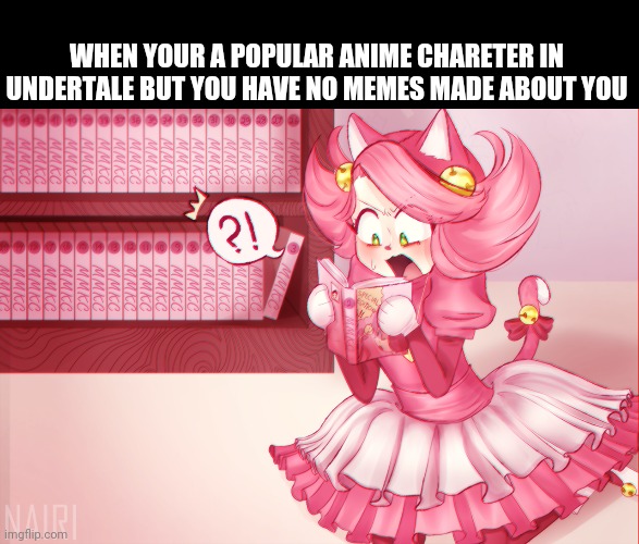 Mad mew mew | WHEN YOUR A POPULAR ANIME CHARETER IN UNDERTALE BUT YOU HAVE NO MEMES MADE ABOUT YOU | image tagged in mad mew mew | made w/ Imgflip meme maker