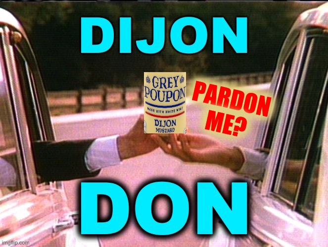 PARDON
ME? | image tagged in pardon me,grey poupon,dijon don,corruption,donald trump,election fraud | made w/ Imgflip meme maker