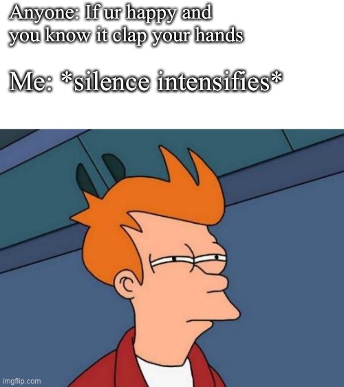 Futurama Fry | Anyone: If ur happy and you know it clap your hands; Me: *silence intensifies* | image tagged in memes,futurama fry | made w/ Imgflip meme maker