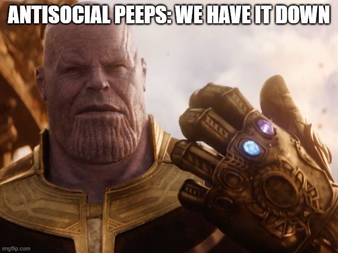 Thanos Smile | ANTISOCIAL PEEPS: WE HAVE IT DOWN | image tagged in thanos smile | made w/ Imgflip meme maker