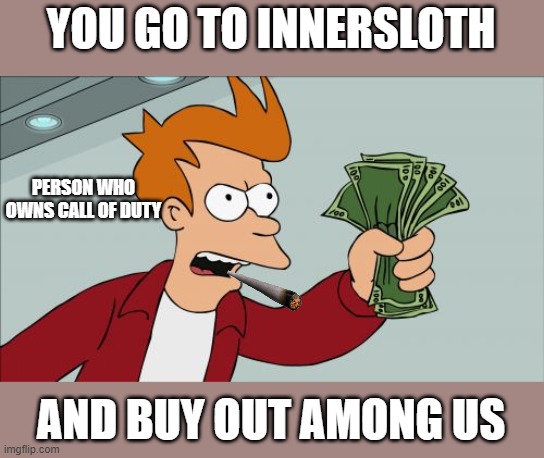among us | YOU GO TO INNERSLOTH; PERSON WHO OWNS CALL OF DUTY; AND BUY OUT AMONG US | image tagged in memes,shut up and take my money fry | made w/ Imgflip meme maker