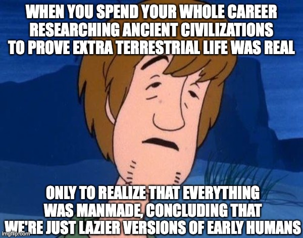 Shag | WHEN YOU SPEND YOUR WHOLE CAREER RESEARCHING ANCIENT CIVILIZATIONS TO PROVE EXTRA TERRESTRIAL LIFE WAS REAL; ONLY TO REALIZE THAT EVERYTHING WAS MANMADE, CONCLUDING THAT WE'RE JUST LAZIER VERSIONS OF EARLY HUMANS | image tagged in funny | made w/ Imgflip meme maker