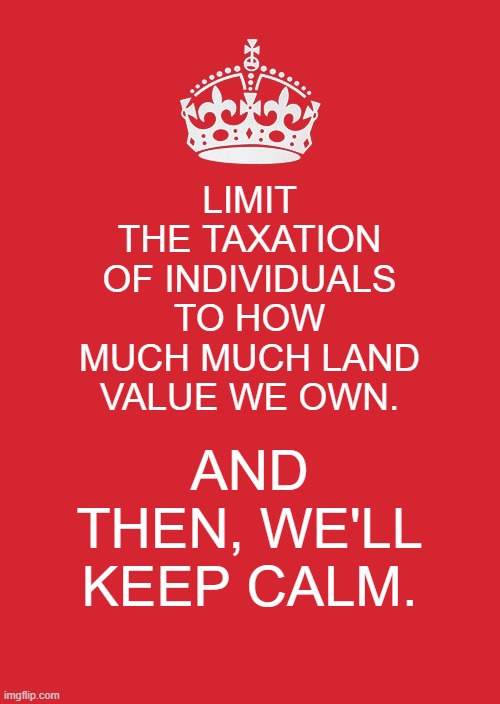 land tax meme 97 | LIMIT THE TAXATION OF INDIVIDUALS TO HOW MUCH MUCH LAND VALUE WE OWN. AND THEN, WE'LL KEEP CALM. | image tagged in memes,keep calm and carry on red,economics,taxation,politics | made w/ Imgflip meme maker