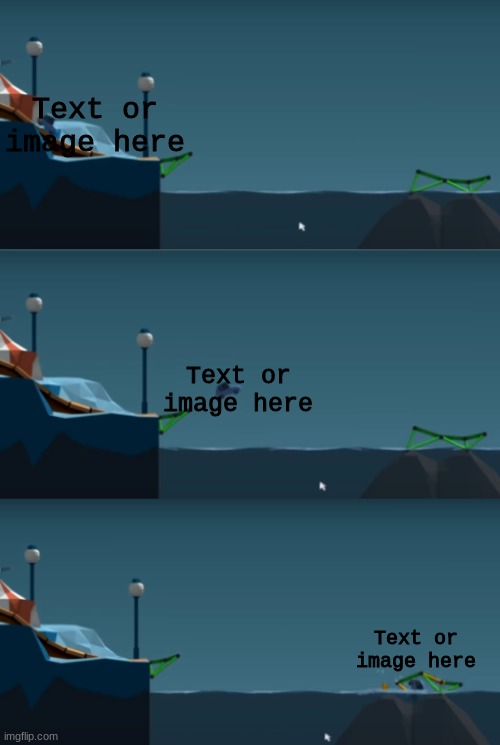 Link in comments | Text or image here; Text or image here; Text or image here | image tagged in poly bridge car drive jump crash | made w/ Imgflip meme maker